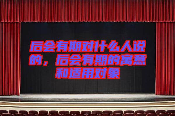 后會(huì)有期對(duì)什么人說的，后會(huì)有期的寓意和適用對(duì)象