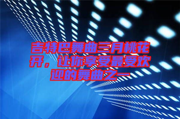 吉特巴舞曲三月桃花開，讓你享受最受歡迎的舞曲之一