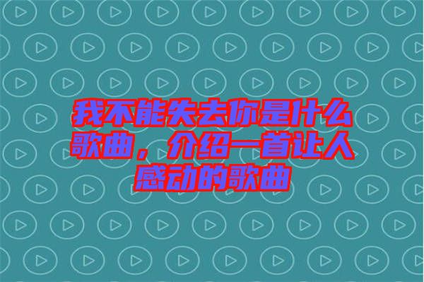我不能失去你是什么歌曲，介紹一首讓人感動的歌曲