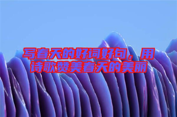 寫春天的好詞好句，用詩歌贊美春天的美麗