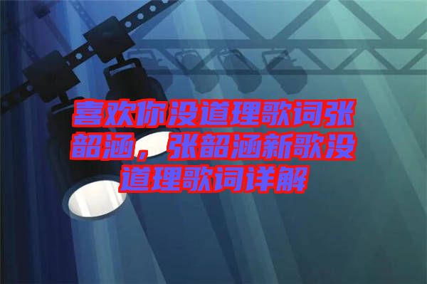 喜歡你沒道理歌詞張韶涵，張韶涵新歌沒道理歌詞詳解