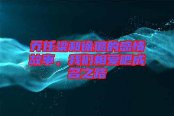 喬任梁和徐璐的感情故事，我們相愛吧成名之路