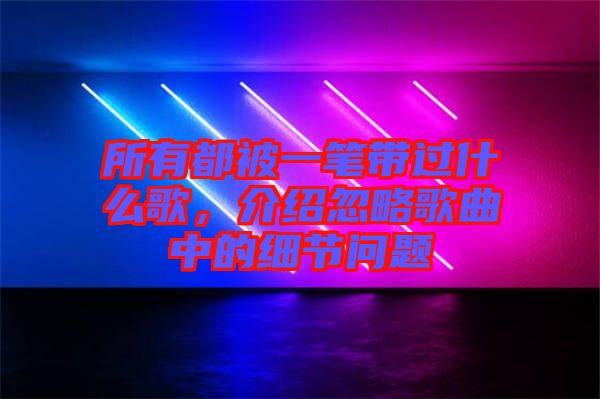 所有都被一筆帶過什么歌，介紹忽略歌曲中的細(xì)節(jié)問題