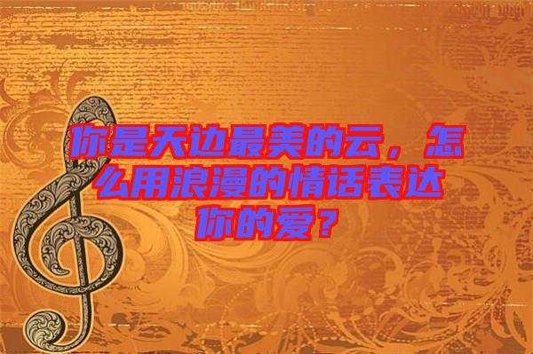 你是天邊最美的云，怎么用浪漫的情話表達(dá)你的愛？