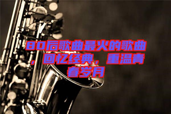 80后歌曲最火的歌曲，回憶經(jīng)典，重溫青春歲月