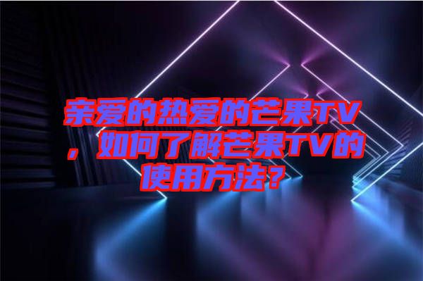 親愛的熱愛的芒果TV，如何了解芒果TV的使用方法？
