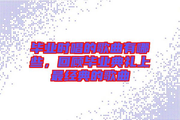 畢業(yè)時(shí)唱的歌曲有哪些，回顧畢業(yè)典禮上最經(jīng)典的歌曲