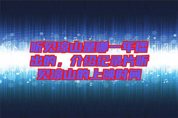 聽見(jiàn)涼山是哪一年播出的，介紹紀(jì)錄片聽見(jiàn)涼山的上映時(shí)間