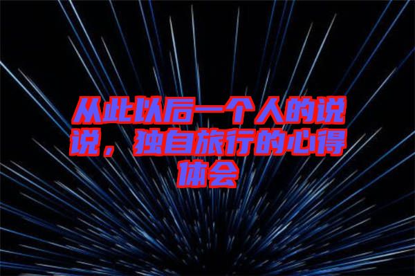 從此以后一個(gè)人的說說，獨(dú)自旅行的心得體會(huì)