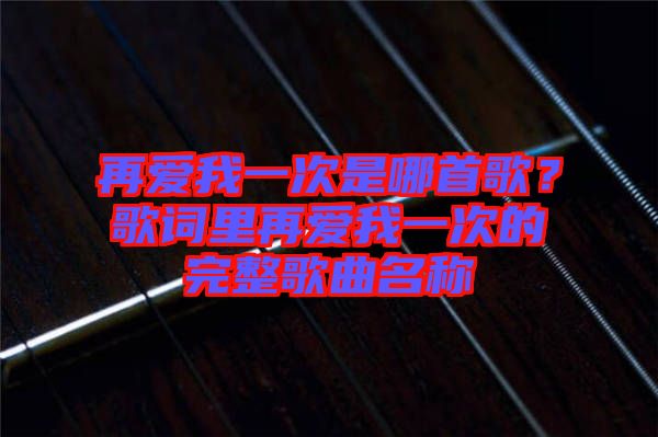 再愛我一次是哪首歌？歌詞里再愛我一次的完整歌曲名稱