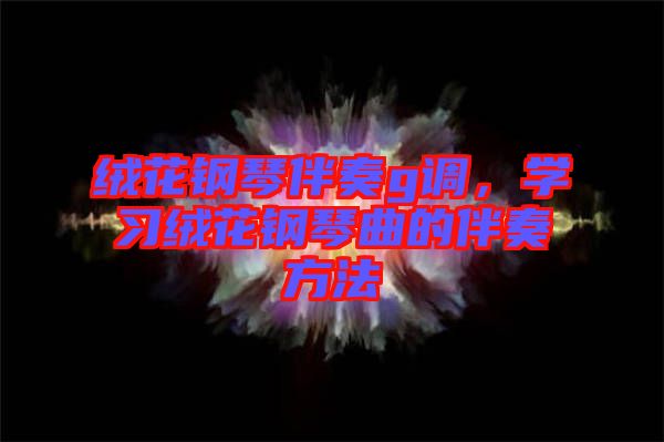 絨花鋼琴伴奏g調(diào)，學習絨花鋼琴曲的伴奏方法