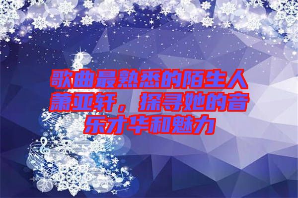 歌曲最熟悉的陌生人蕭亞軒，探尋她的音樂才華和魅力