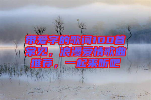 帶愛字的歌詞100首常見，浪漫愛情歌曲推薦，一起來(lái)聽吧