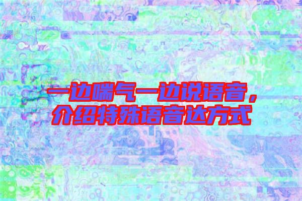 一邊喘氣一邊說語音，介紹特殊語音達(dá)方式