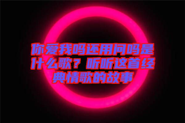 你愛(ài)我嗎還用問(wèn)嗎是什么歌？聽(tīng)聽(tīng)這首經(jīng)典情歌的故事