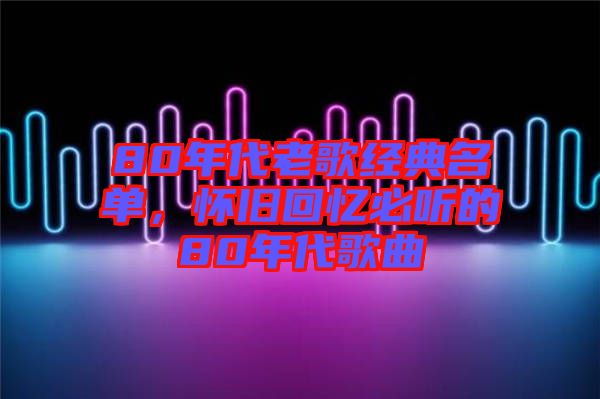 80年代老歌經(jīng)典名單，懷舊回憶必聽的80年代歌曲