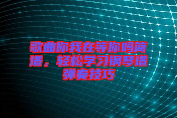 歌曲你我在等你嗎簡譜，輕松學習鋼琴譜彈奏技巧