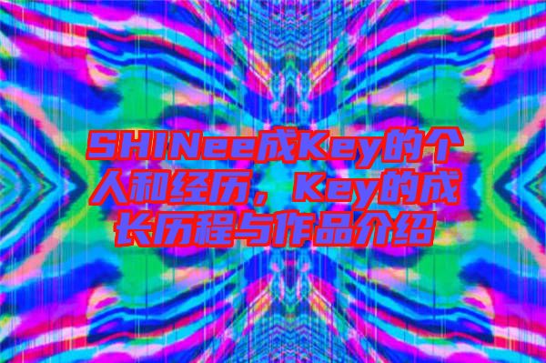 SHINee成Key的個(gè)人和經(jīng)歷，Key的成長(zhǎng)歷程與作品介紹