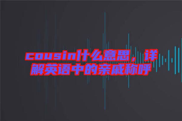 cousin什么意思，詳解英語中的親戚稱呼