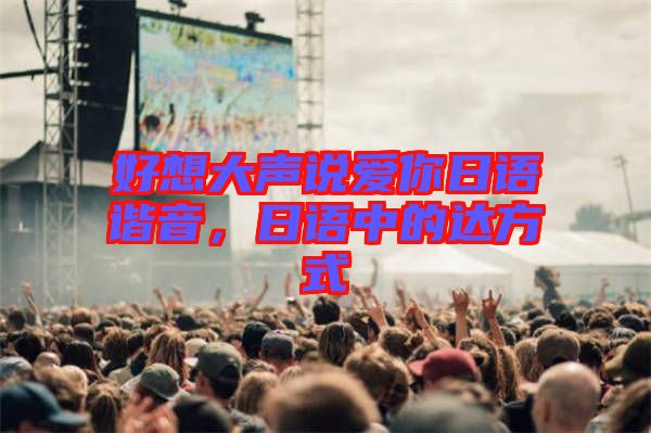 好想大聲說愛你日語諧音，日語中的達方式