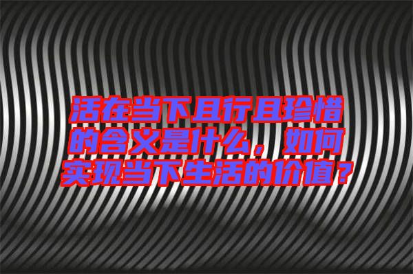 活在當下且行且珍惜的含義是什么，如何實現(xiàn)當下生活的價值？