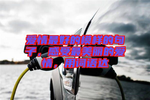 愛情最好的模樣的句子，感受最美麗的愛情，用詞語達(dá)