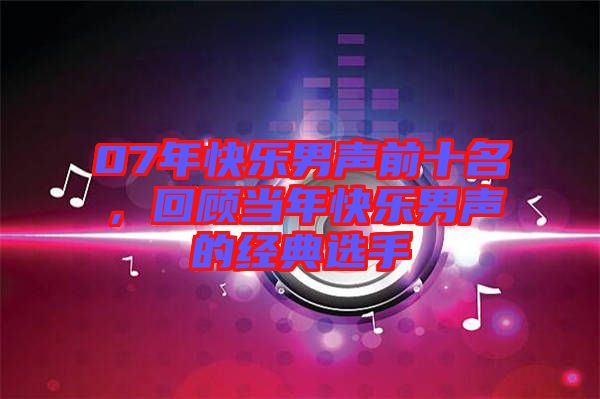 07年快樂男聲前十名，回顧當年快樂男聲的經(jīng)典選手