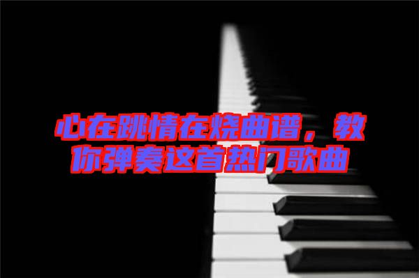 心在跳情在燒曲譜，教你彈奏這首熱門歌曲