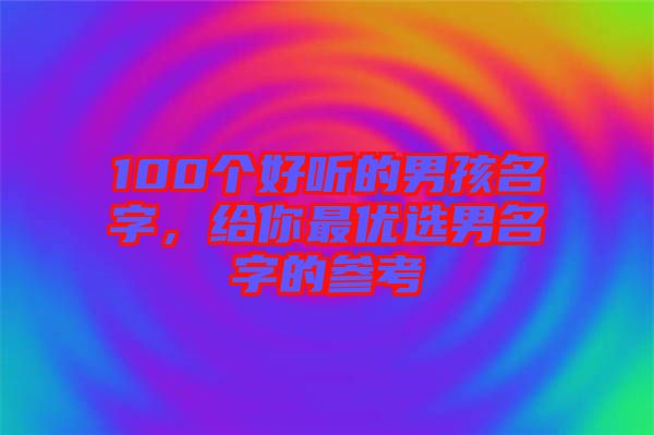 100個好聽的男孩名字，給你最優(yōu)選男名字的參考