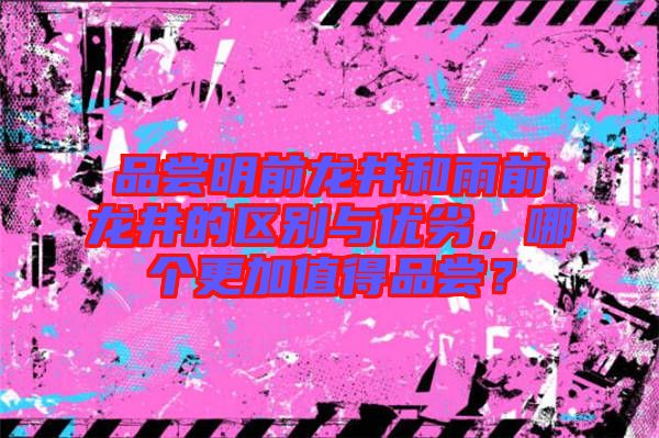 品嘗明前龍井和雨前龍井的區(qū)別與優(yōu)劣，哪個更加值得品嘗？