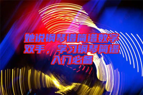 她說鋼琴譜簡(jiǎn)譜數(shù)字雙手，學(xué)習(xí)鋼琴簡(jiǎn)譜入門必備
