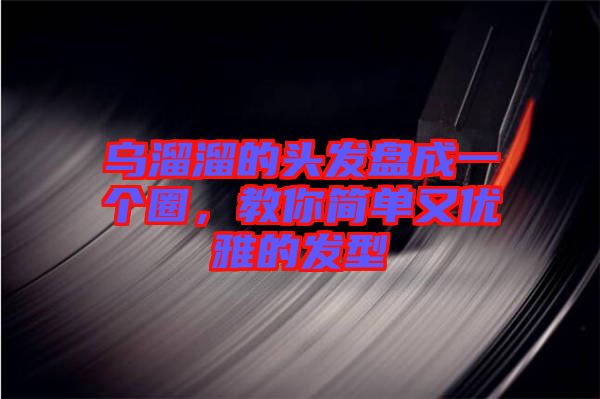 烏溜溜的頭發(fā)盤成一個圈，教你簡單又優(yōu)雅的發(fā)型