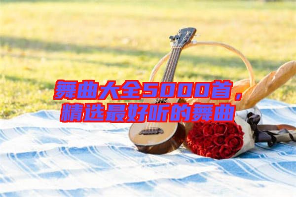 舞曲大全5000首，精選最好聽的舞曲