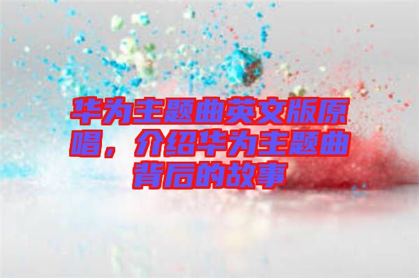 華為主題曲英文版原唱，介紹華為主題曲背后的故事