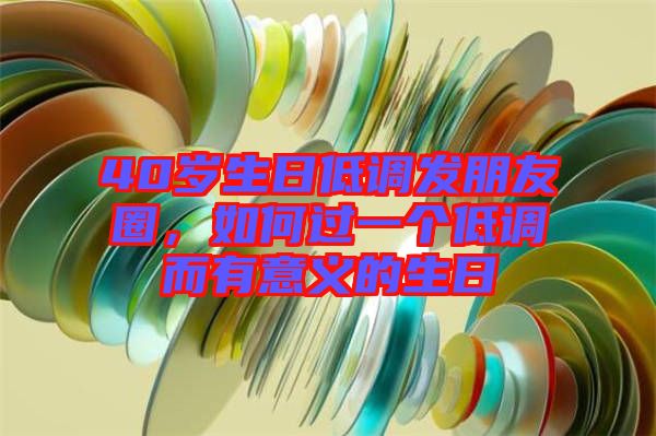 40歲生日低調(diào)發(fā)朋友圈，如何過一個低調(diào)而有意義的生日