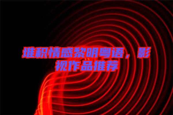 堆積情感黎明粵語(yǔ)，影視作品推薦