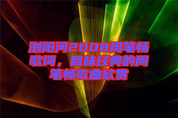 瀏陽河2008周筆暢歌詞，回味經(jīng)典的周筆暢歌曲欣賞