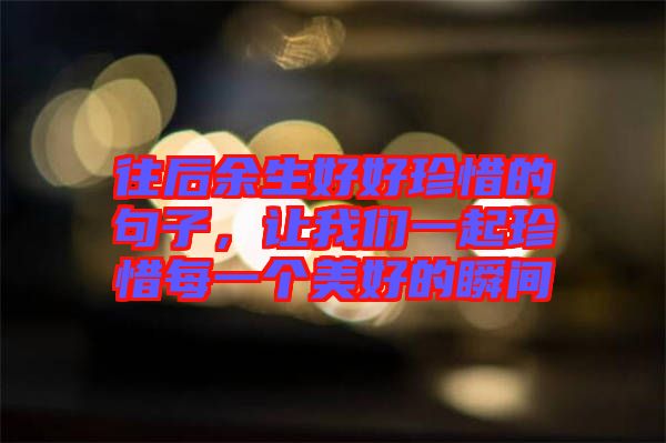 往后余生好好珍惜的句子，讓我們一起珍惜每一個美好的瞬間