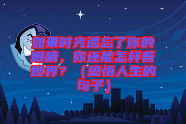如果時光遺忘了你的眼睛，你還能怎樣看世界？（感悟人生的句子）