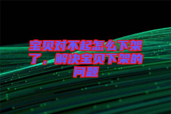 寶貝對(duì)不起怎么下架了，解決寶貝下架的問題