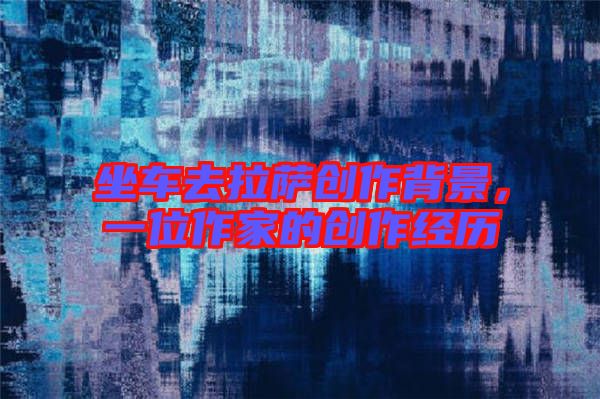 坐車去拉薩創(chuàng)作背景，一位作家的創(chuàng)作經(jīng)歷