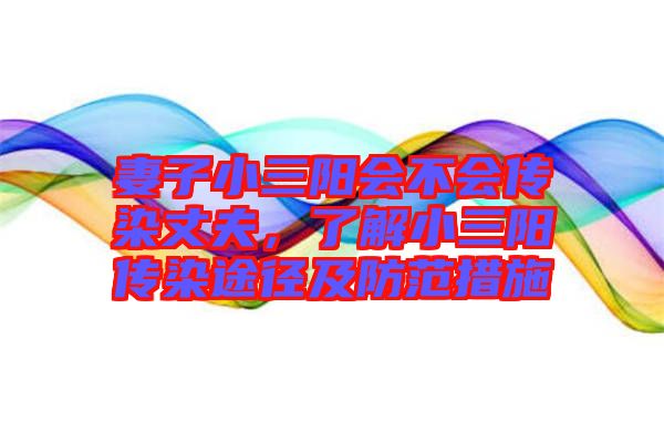 妻子小三陽會不會傳染丈夫，了解小三陽傳染途徑及防范措施