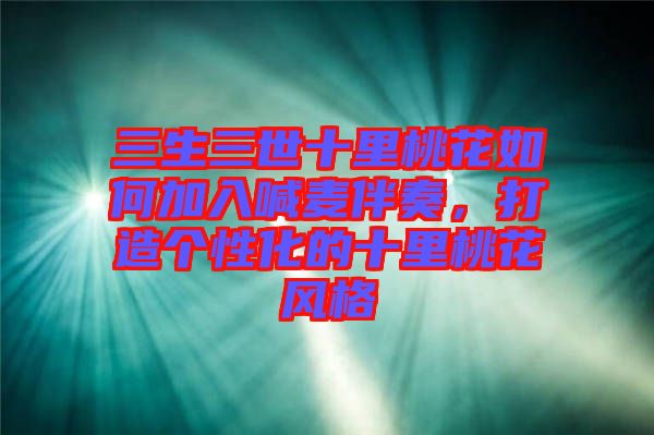 三生三世十里桃花如何加入喊麥伴奏，打造個性化的十里桃花風(fēng)格
