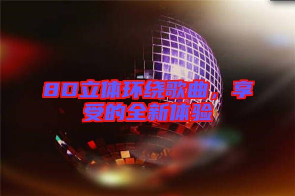 8D立體環(huán)繞歌曲，享受的全新體驗(yàn)