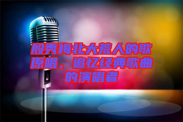 殷秀梅北大荒人的歌原唱，追憶經(jīng)典歌曲的演唱者