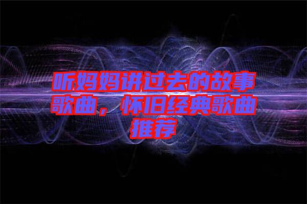 聽媽媽講過去的故事歌曲，懷舊經(jīng)典歌曲推薦