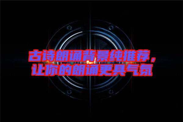 古詩朗誦背景純推薦，讓你的朗誦更具氣氛