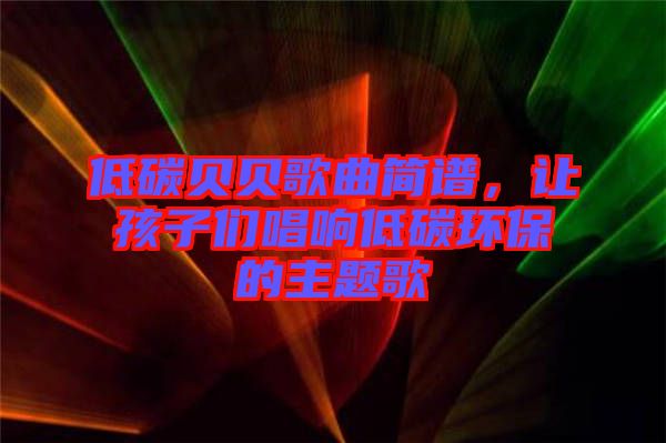低碳貝貝歌曲簡(jiǎn)譜，讓孩子們唱響低碳環(huán)保的主題歌