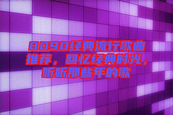 8090經典流行歌曲推薦，回憶經典時光，聽聽那些年的歌