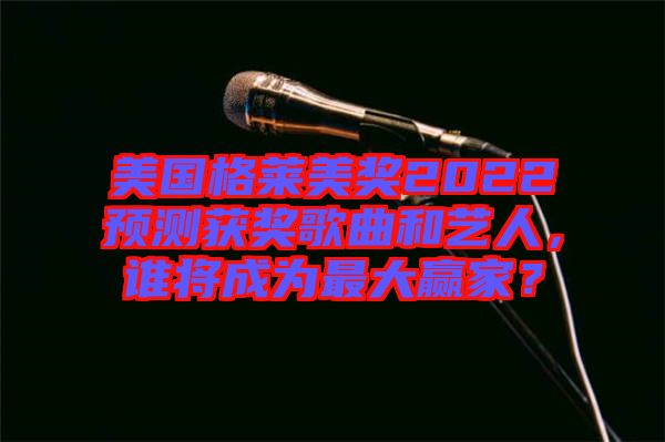 美國格萊美獎(jiǎng)2022預(yù)測獲獎(jiǎng)歌曲和藝人，誰將成為最大贏家？